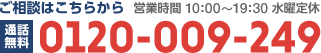 ご相談はこちらから 営業時間10：00～19：30 水曜定休 通話無料0120-009-249