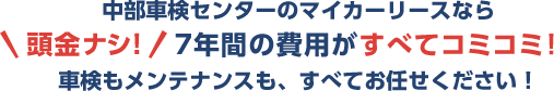 中部車検センターのマイカーリースなら頭金ナシ！7年間の費用がすべてコミコミ！車検もメンテナンスも、すべてお任せください！